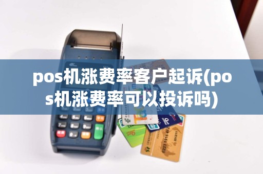 pos机涨费率客户起诉(pos机涨费率可以投诉吗)