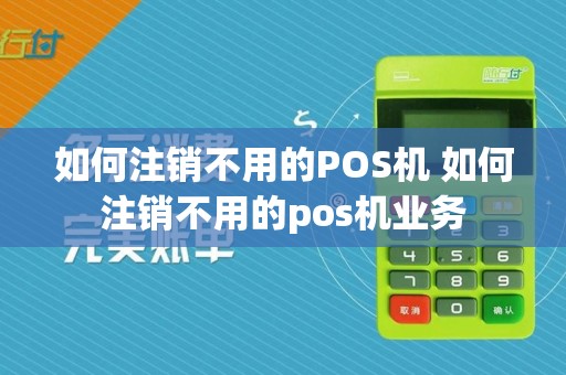 如何注销不用的POS机 如何注销不用的pos机业务
