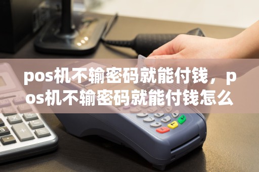 pos机不输密码就能付钱，pos机不输密码就能付钱怎么回事