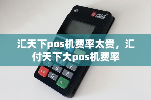 汇天下pos机费率太贵，汇付天下大pos机费率