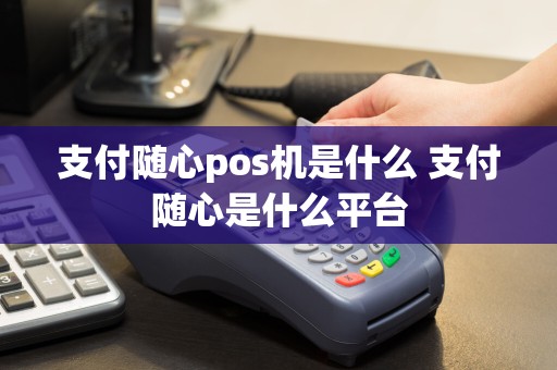 支付随心pos机是什么 支付随心是什么平台