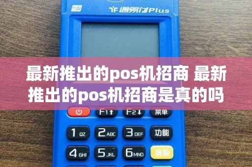 最新推出的pos机招商 最新推出的pos机招商是真的吗