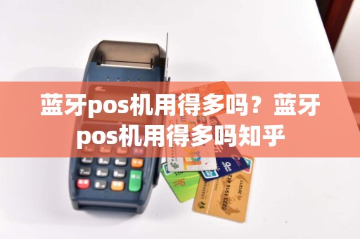 蓝牙pos机用得多吗？蓝牙pos机用得多吗知乎