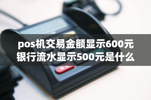 pos机交易金额显示600元银行流水显示500元是什么原因？