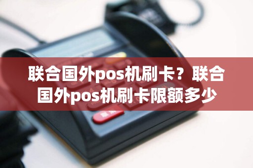 联合国外pos机刷卡？联合国外pos机刷卡限额多少