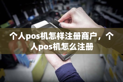个人pos机怎样注册商户，个人pos机怎么注册