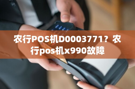 农行POS机D0003771？农行pos机x990故障