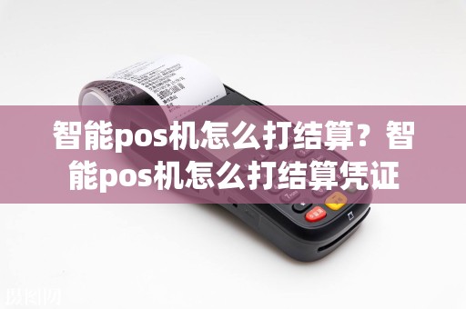 智能pos机怎么打结算？智能pos机怎么打结算凭证