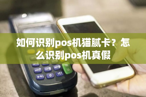 如何识别pos机猫腻卡？怎么识别pos机真假
