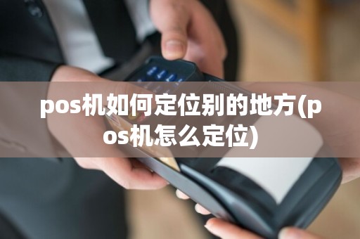 pos机如何定位别的地方(pos机怎么定位)