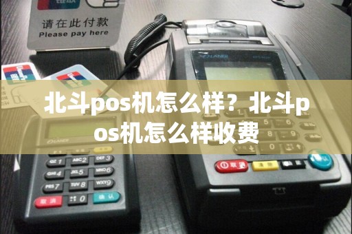 北斗pos机怎么样？北斗pos机怎么样收费