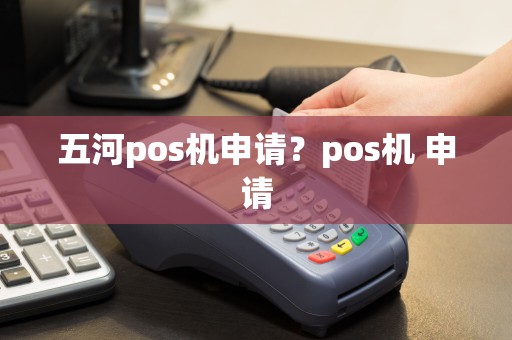 五河pos机申请？pos机 申请