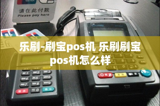 乐刷-刷宝pos机 乐刷刷宝pos机怎么样