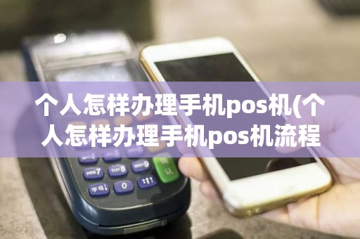 个人怎样办理手机pos机(个人怎样办理手机pos机流程)