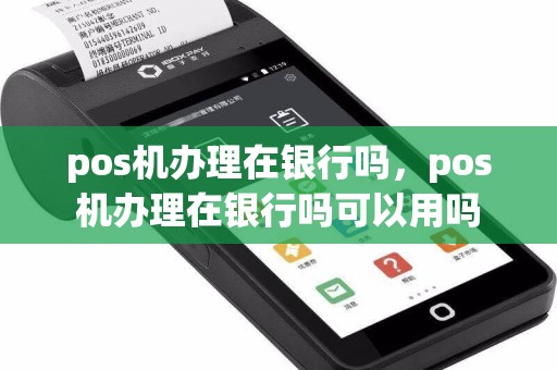 pos机办理在银行吗，pos机办理在银行吗可以用吗