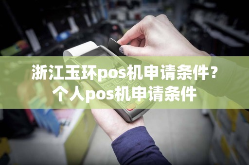 浙江玉环pos机申请条件？个人pos机申请条件