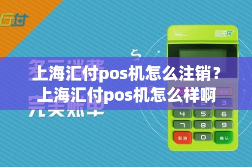上海汇付pos机怎么注销？上海汇付pos机怎么样啊