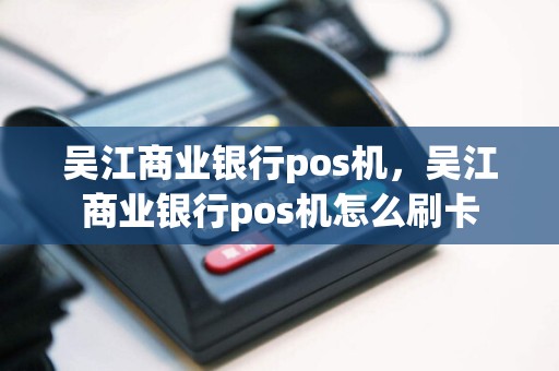 吴江商业银行pos机，吴江商业银行pos机怎么刷卡