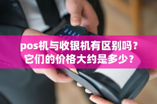 pos机与收银机有区别吗？它们的价格大约是多少？