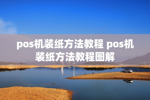 pos机装纸方法教程 pos机装纸方法教程图解