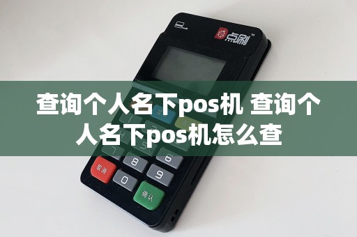 查询个人名下pos机 查询个人名下pos机怎么查