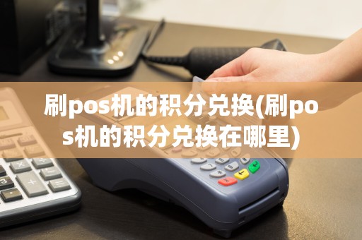 刷pos机的积分兑换(刷pos机的积分兑换在哪里)