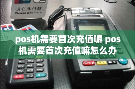 pos机需要首次充值嘛 pos机需要首次充值嘛怎么办