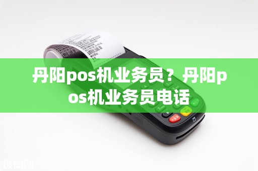 丹阳pos机业务员？丹阳pos机业务员电话