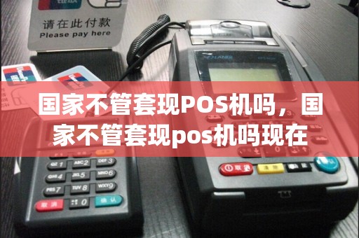 国家不管套现POS机吗，国家不管套现pos机吗现在