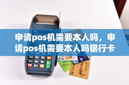 申请pos机需要本人吗，申请pos机需要本人吗银行卡