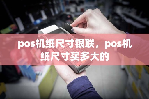 pos机纸尺寸银联，pos机纸尺寸买多大的