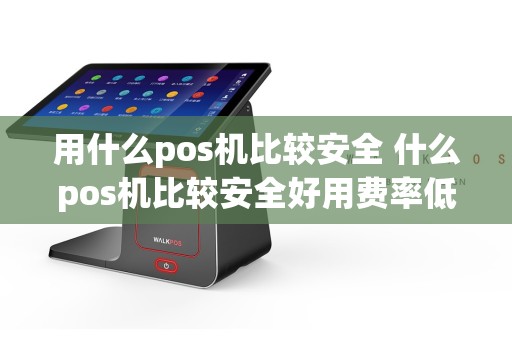用什么pos机比较安全 什么pos机比较安全好用费率低