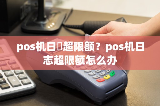 pos机日誌超限额？pos机日志超限额怎么办