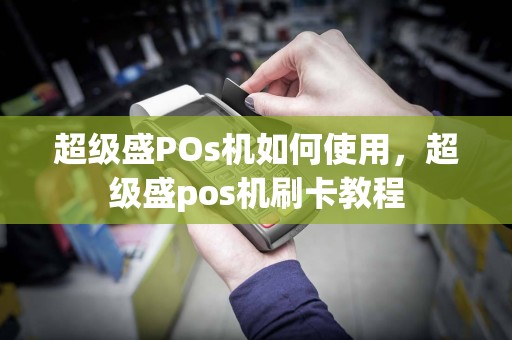 超级盛POs机如何使用，超级盛pos机刷卡教程