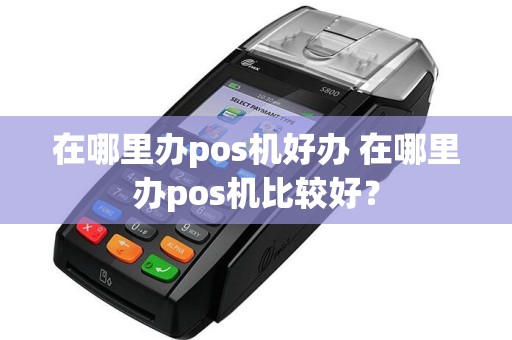 在哪里办pos机好办 在哪里办pos机比较好？