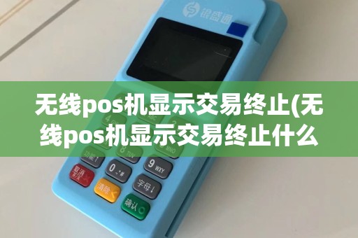 无线pos机显示交易终止(无线pos机显示交易终止什么意思)