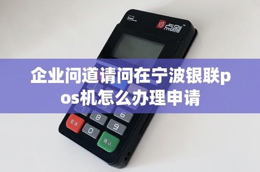 企业问道请问在宁波银联pos机怎么办理申请