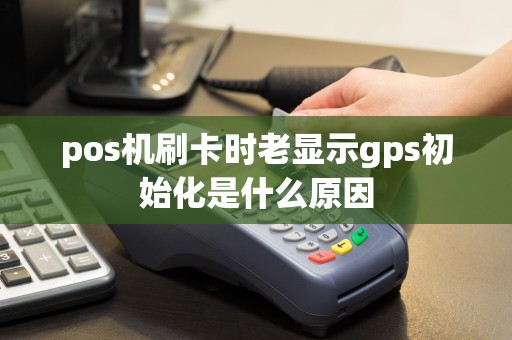 pos机刷卡时老显示gps初始化是什么原因