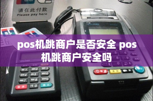 pos机跳商户是否安全 pos机跳商户安全吗