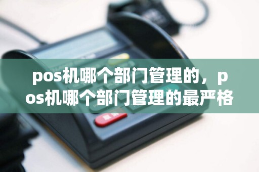 pos机哪个部门管理的，pos机哪个部门管理的最严格