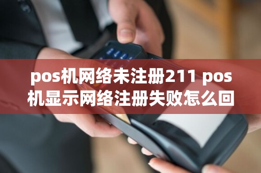 pos机网络未注册211 pos机显示网络注册失败怎么回事