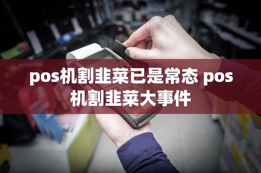 pos机割韭菜已是常态 pos机割韭菜大事件