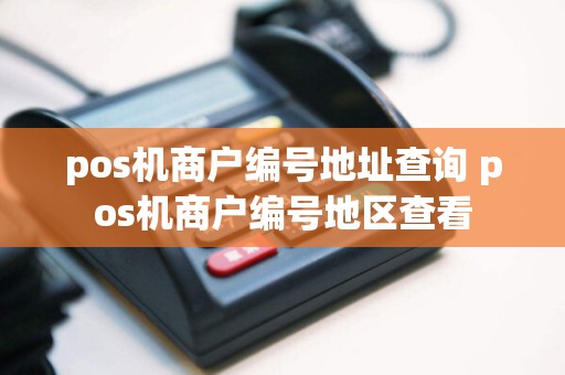 pos机商户编号地址查询 pos机商户编号地区查看