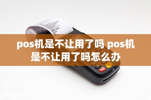 pos机是不让用了吗 pos机是不让用了吗怎么办