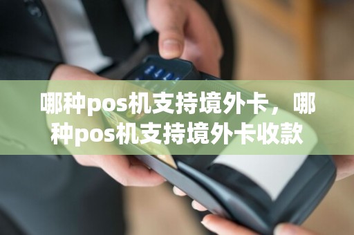 哪种pos机支持境外卡，哪种pos机支持境外卡收款  第1张