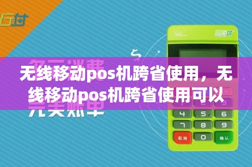 无线移动pos机跨省使用，无线移动pos机跨省使用可以吗