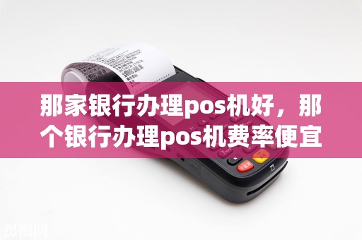 那家银行办理pos机好，那个银行办理pos机费率便宜