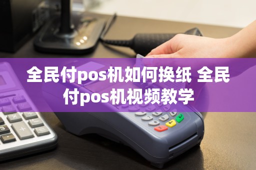 全民付pos机如何换纸 全民付pos机视频教学
