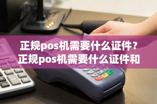 正规pos机需要什么证件？正规pos机需要什么证件和材料