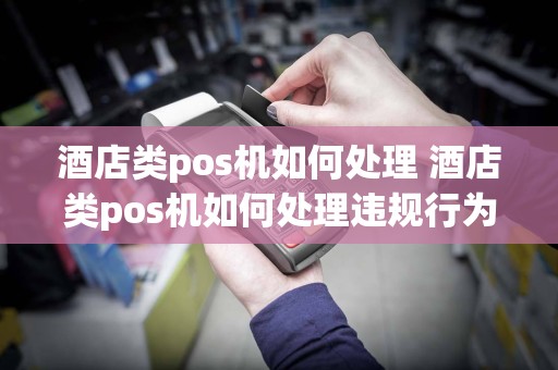 酒店类pos机如何处理 酒店类pos机如何处理违规行为